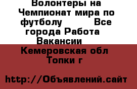 Волонтеры на Чемпионат мира по футболу 2018. - Все города Работа » Вакансии   . Кемеровская обл.,Топки г.